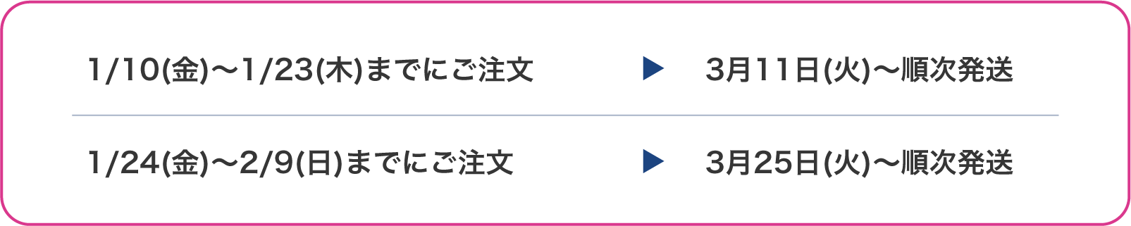 1月10日(金)～1月23日(木)までにご注文 3月11日(火)～順次発送 | 1月24日(金)～2月9日(日)までにご注文 3月25日(火)～順次発送